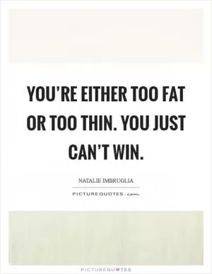 You’re either too fat or too thin. You just can’t win Picture Quote #1
