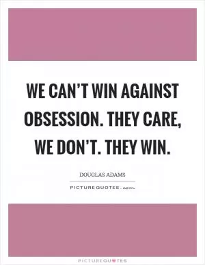 We can’t win against obsession. They care, we don’t. They win Picture Quote #1