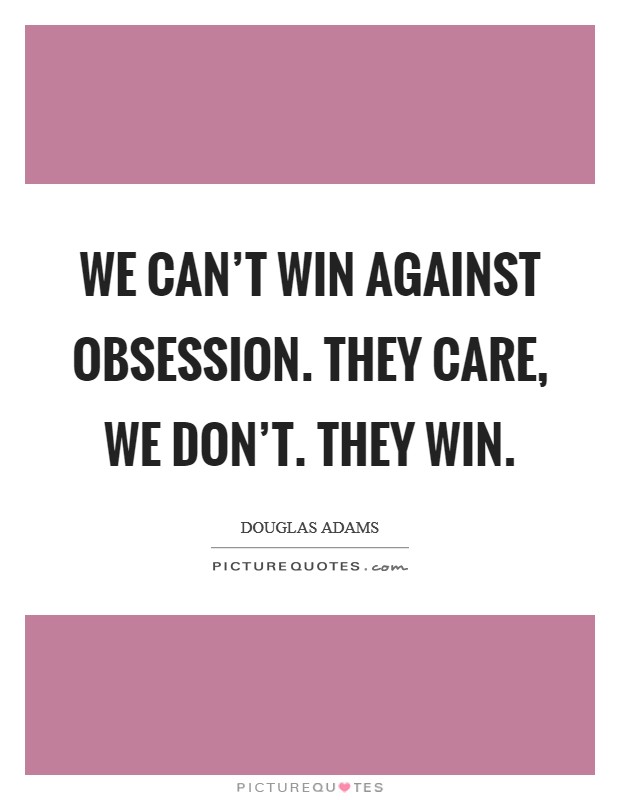 We can't win against obsession. They care, we don't. They win. Picture Quote #1
