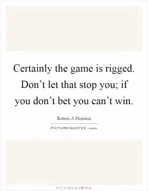 Certainly the game is rigged. Don’t let that stop you; if you don’t bet you can’t win Picture Quote #1