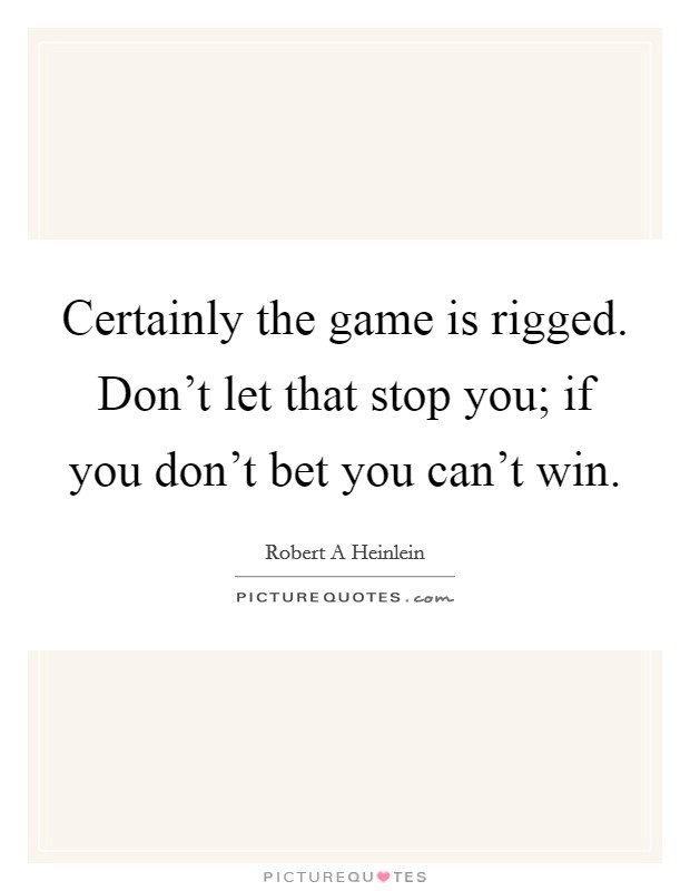 Certainly the game is rigged. Don't let that stop you; if you don't bet you can't win. Picture Quote #1
