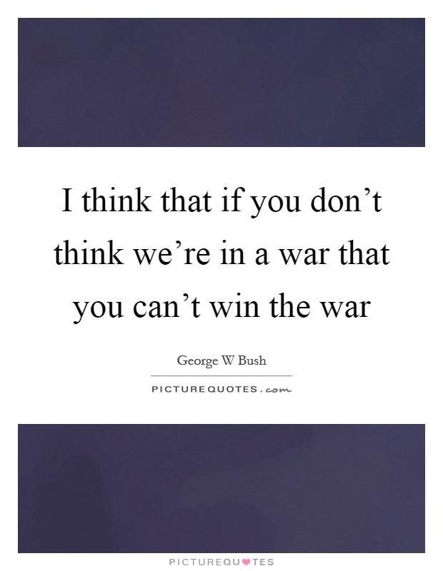 I think that if you don't think we're in a war that you can't win the war Picture Quote #1