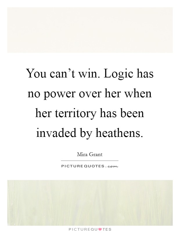 You can't win. Logic has no power over her when her territory has been invaded by heathens. Picture Quote #1