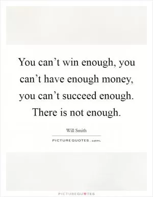 You can’t win enough, you can’t have enough money, you can’t succeed enough. There is not enough Picture Quote #1