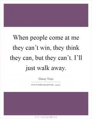When people come at me they can’t win, they think they can, but they can’t. I’ll just walk away Picture Quote #1