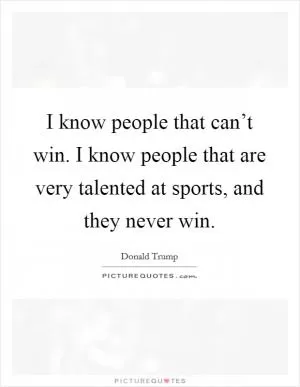 I know people that can’t win. I know people that are very talented at sports, and they never win Picture Quote #1