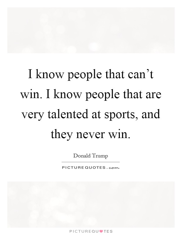 I know people that can't win. I know people that are very talented at sports, and they never win. Picture Quote #1