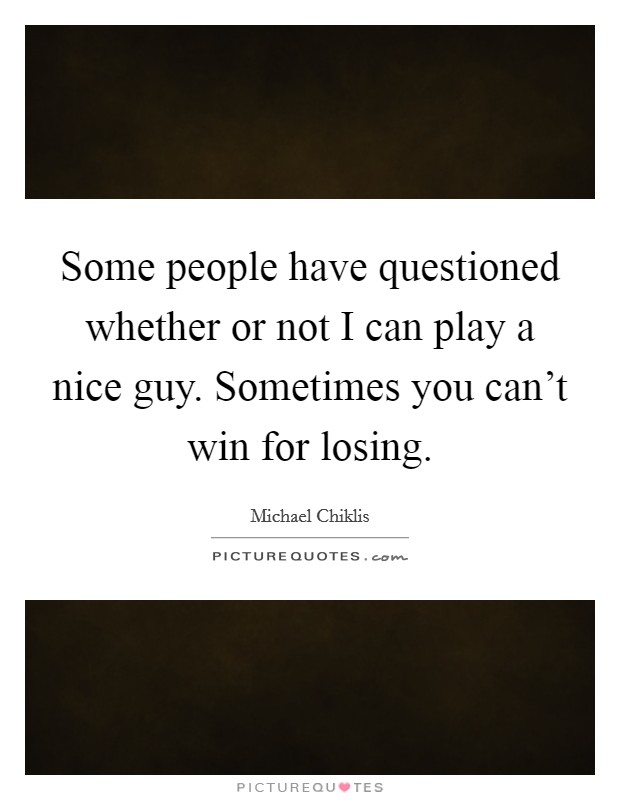 Some people have questioned whether or not I can play a nice guy. Sometimes you can't win for losing. Picture Quote #1