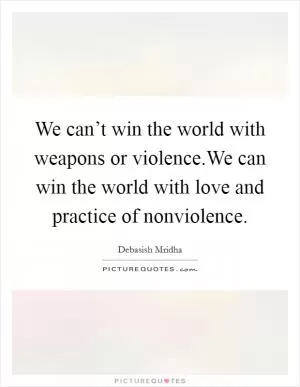 We can’t win the world with weapons or violence.We can win the world with love and practice of nonviolence Picture Quote #1