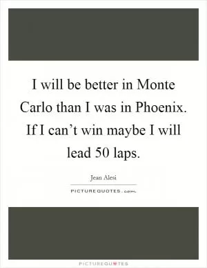 I will be better in Monte Carlo than I was in Phoenix. If I can’t win maybe I will lead 50 laps Picture Quote #1