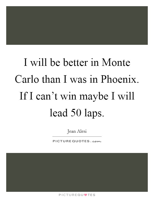 I will be better in Monte Carlo than I was in Phoenix. If I can't win maybe I will lead 50 laps. Picture Quote #1