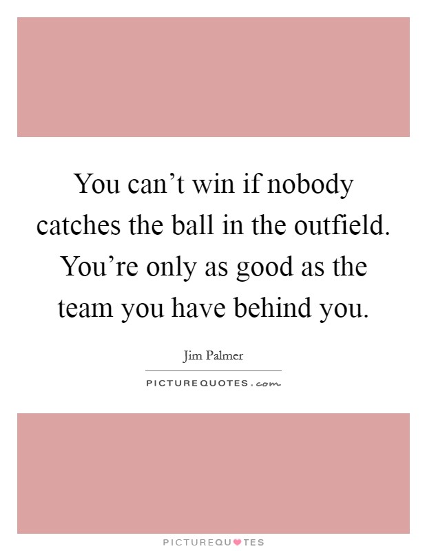 You can't win if nobody catches the ball in the outfield. You're only as good as the team you have behind you. Picture Quote #1