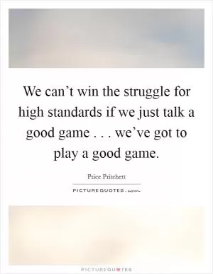We can’t win the struggle for high standards if we just talk a good game . . . we’ve got to play a good game Picture Quote #1