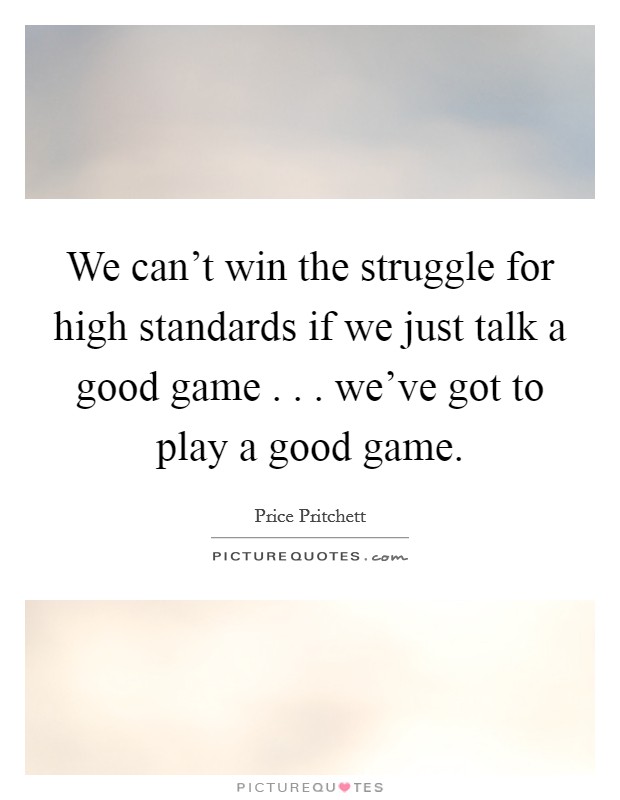 We can't win the struggle for high standards if we just talk a good game . . . we've got to play a good game. Picture Quote #1