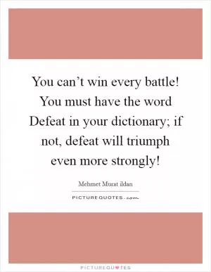 You can’t win every battle! You must have the word Defeat in your dictionary; if not, defeat will triumph even more strongly! Picture Quote #1