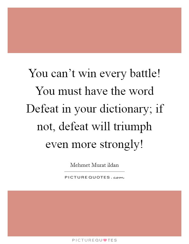 You can't win every battle! You must have the word Defeat in your dictionary; if not, defeat will triumph even more strongly! Picture Quote #1