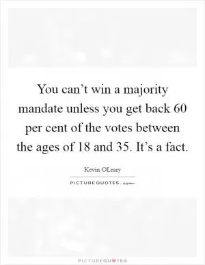 You can’t win a majority mandate unless you get back 60 per cent of the votes between the ages of 18 and 35. It’s a fact Picture Quote #1