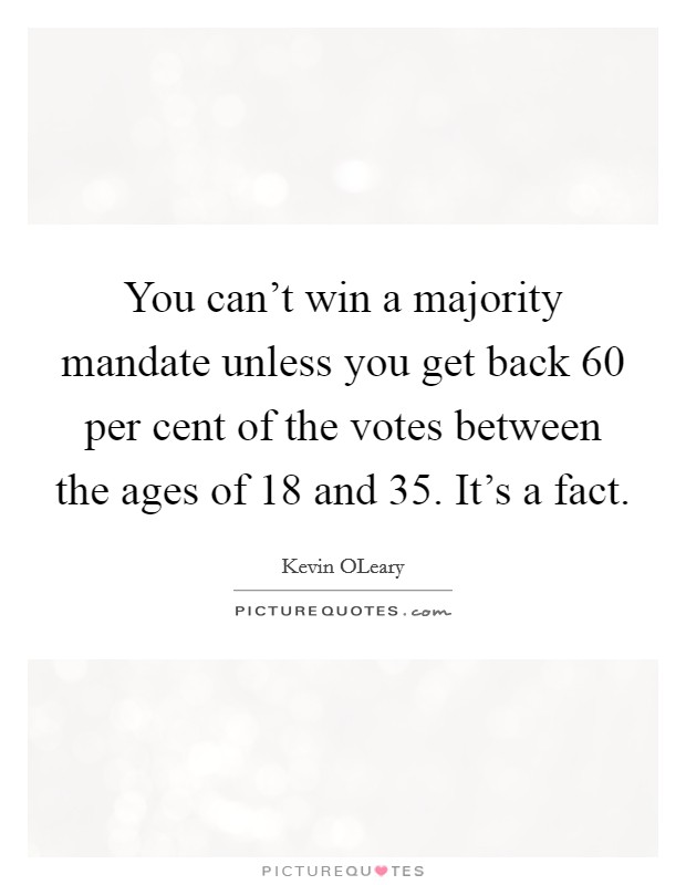 You can't win a majority mandate unless you get back 60 per cent of the votes between the ages of 18 and 35. It's a fact. Picture Quote #1