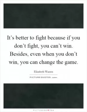 It’s better to fight because if you don’t fight, you can’t win. Besides, even when you don’t win, you can change the game Picture Quote #1