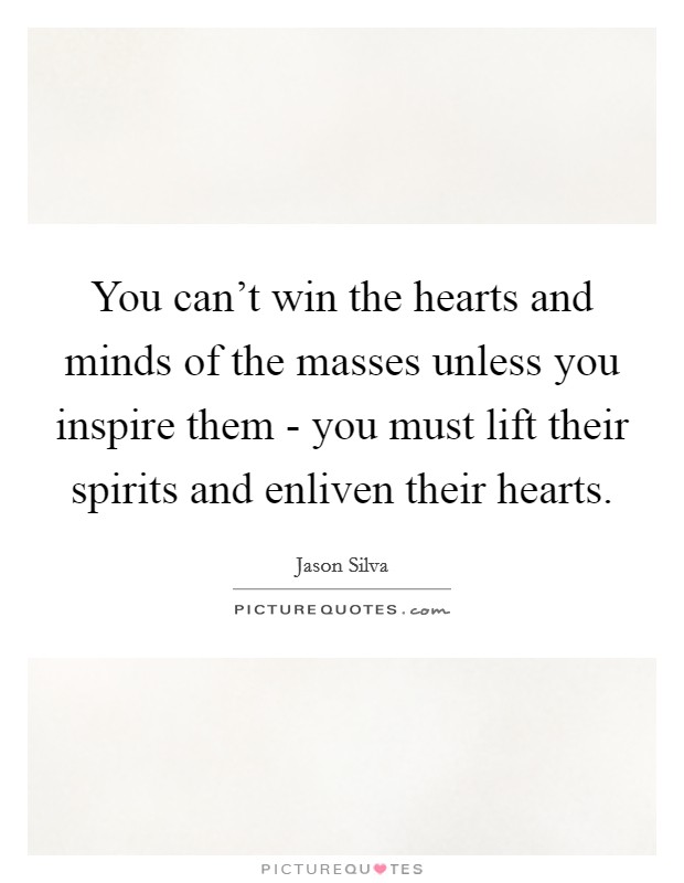 You can't win the hearts and minds of the masses unless you inspire them - you must lift their spirits and enliven their hearts. Picture Quote #1
