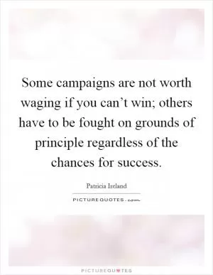 Some campaigns are not worth waging if you can’t win; others have to be fought on grounds of principle regardless of the chances for success Picture Quote #1
