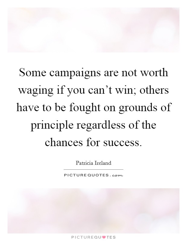 Some campaigns are not worth waging if you can't win; others have to be fought on grounds of principle regardless of the chances for success. Picture Quote #1