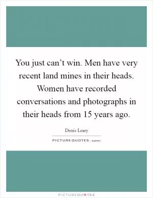 You just can’t win. Men have very recent land mines in their heads. Women have recorded conversations and photographs in their heads from 15 years ago Picture Quote #1