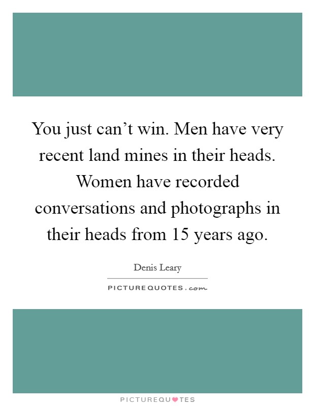 You just can't win. Men have very recent land mines in their heads. Women have recorded conversations and photographs in their heads from 15 years ago. Picture Quote #1