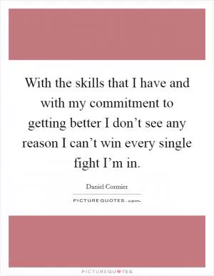With the skills that I have and with my commitment to getting better I don’t see any reason I can’t win every single fight I’m in Picture Quote #1
