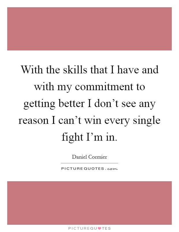 With the skills that I have and with my commitment to getting better I don't see any reason I can't win every single fight I'm in. Picture Quote #1