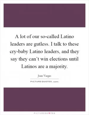 A lot of our so-called Latino leaders are gutless. I talk to these cry-baby Latino leaders, and they say they can’t win elections until Latinos are a majority Picture Quote #1