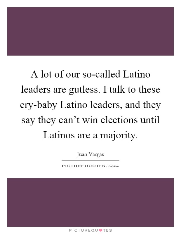 A lot of our so-called Latino leaders are gutless. I talk to these cry-baby Latino leaders, and they say they can't win elections until Latinos are a majority. Picture Quote #1