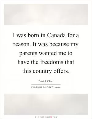 I was born in Canada for a reason. It was because my parents wanted me to have the freedoms that this country offers Picture Quote #1