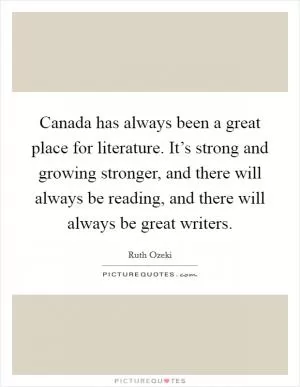 Canada has always been a great place for literature. It’s strong and growing stronger, and there will always be reading, and there will always be great writers Picture Quote #1