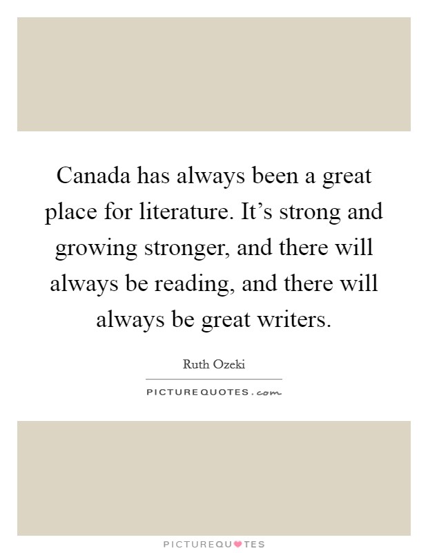 Canada has always been a great place for literature. It's strong and growing stronger, and there will always be reading, and there will always be great writers. Picture Quote #1