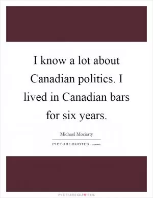 I know a lot about Canadian politics. I lived in Canadian bars for six years Picture Quote #1