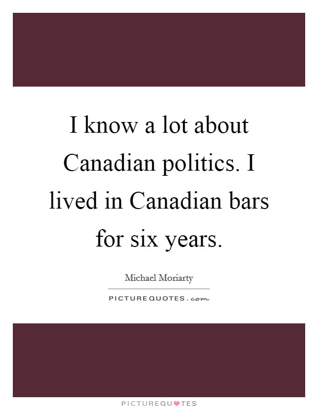 I know a lot about Canadian politics. I lived in Canadian bars for six years. Picture Quote #1