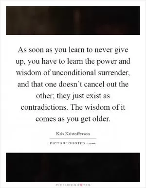 As soon as you learn to never give up, you have to learn the power and wisdom of unconditional surrender, and that one doesn’t cancel out the other; they just exist as contradictions. The wisdom of it comes as you get older Picture Quote #1