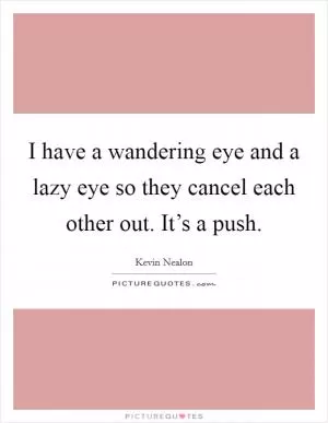 I have a wandering eye and a lazy eye so they cancel each other out. It’s a push Picture Quote #1