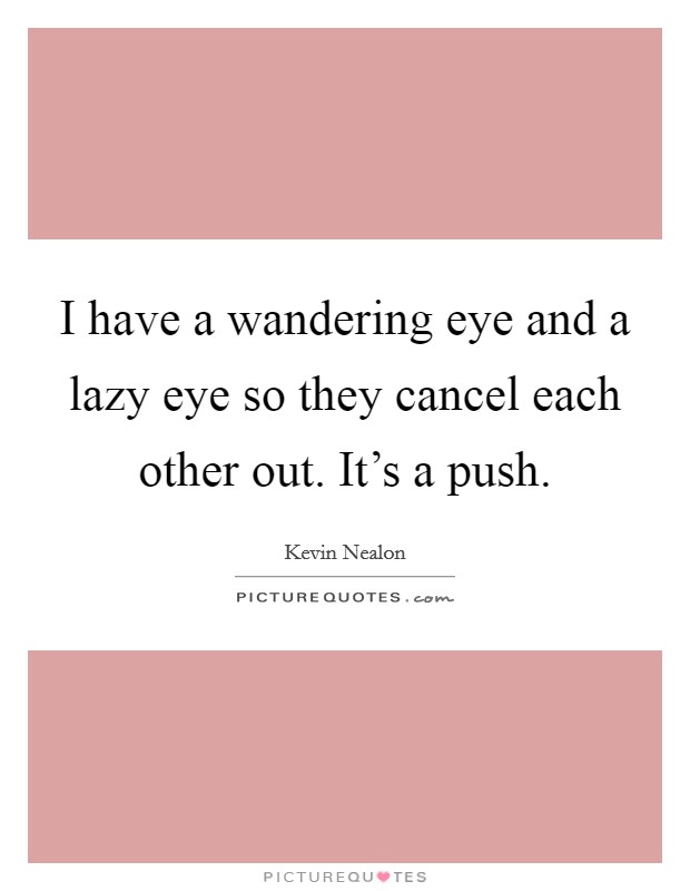 I have a wandering eye and a lazy eye so they cancel each other out. It's a push. Picture Quote #1
