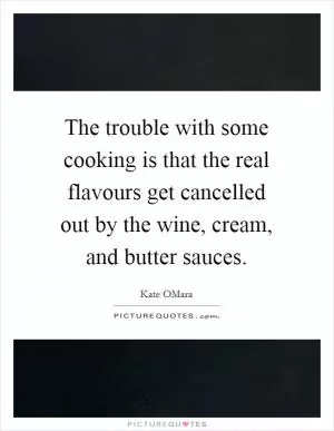 The trouble with some cooking is that the real flavours get cancelled out by the wine, cream, and butter sauces Picture Quote #1
