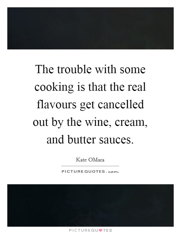 The trouble with some cooking is that the real flavours get cancelled out by the wine, cream, and butter sauces. Picture Quote #1