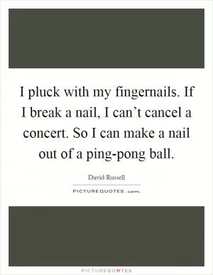 I pluck with my fingernails. If I break a nail, I can’t cancel a concert. So I can make a nail out of a ping-pong ball Picture Quote #1