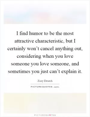 I find humor to be the most attractive characteristic, but I certainly won’t cancel anything out, considering when you love someone you love someone, and sometimes you just can’t explain it Picture Quote #1