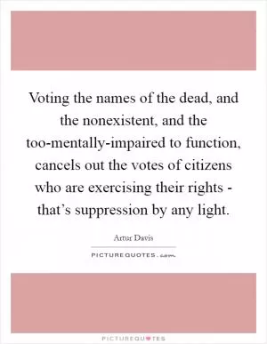 Voting the names of the dead, and the nonexistent, and the too-mentally-impaired to function, cancels out the votes of citizens who are exercising their rights - that’s suppression by any light Picture Quote #1