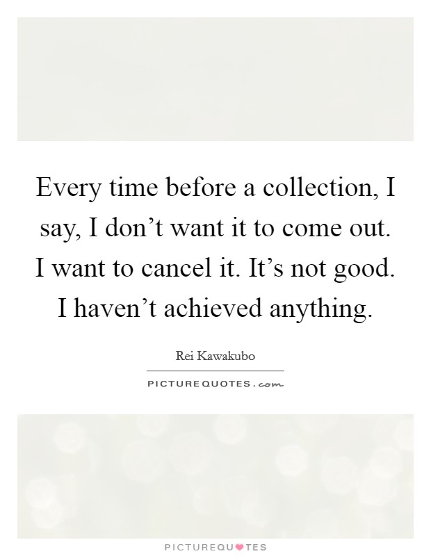 Every time before a collection, I say, I don't want it to come out. I want to cancel it. It's not good. I haven't achieved anything. Picture Quote #1