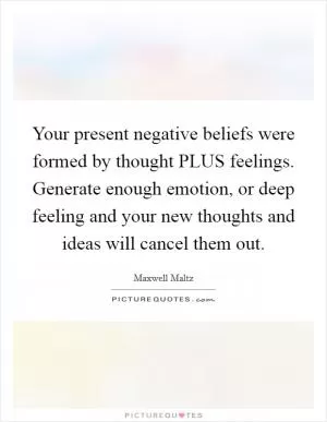 Your present negative beliefs were formed by thought PLUS feelings. Generate enough emotion, or deep feeling and your new thoughts and ideas will cancel them out Picture Quote #1