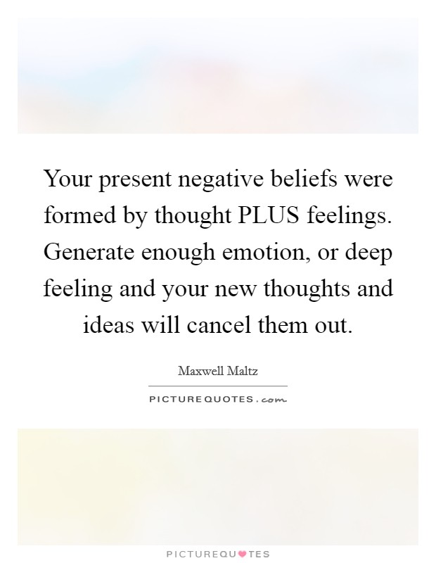 Your present negative beliefs were formed by thought PLUS feelings. Generate enough emotion, or deep feeling and your new thoughts and ideas will cancel them out. Picture Quote #1