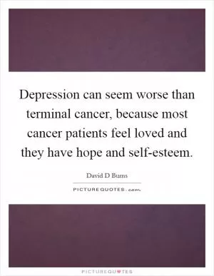 Depression can seem worse than terminal cancer, because most cancer patients feel loved and they have hope and self-esteem Picture Quote #1
