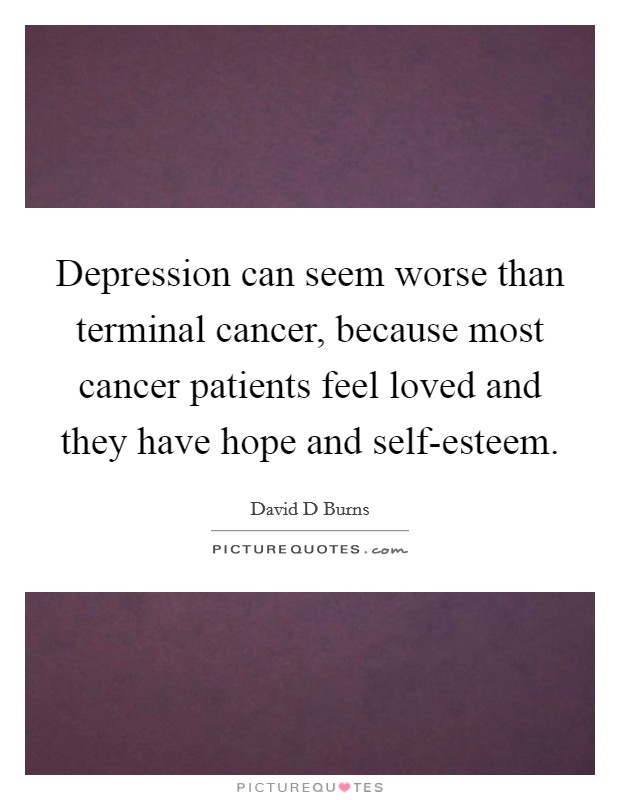 Depression can seem worse than terminal cancer, because most cancer patients feel loved and they have hope and self-esteem. Picture Quote #1